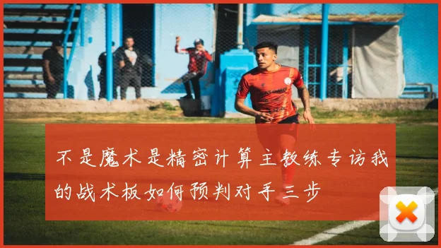 不是魔术是精密计算主教练专访我的战术板如何预判对手三步