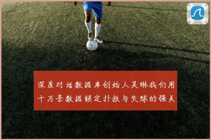 深度对话数据库创始人吴琳我们用十万条数据锁定扑救与失球的强关联公式