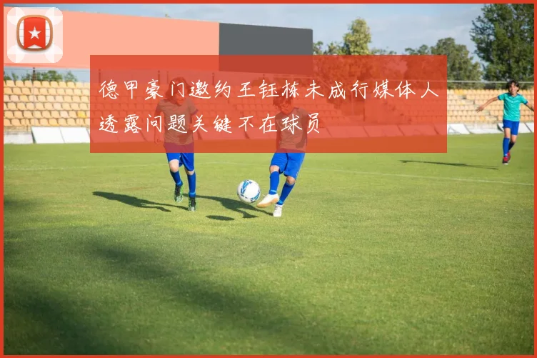 德甲豪门邀约王钰栋未成行媒体人透露问题关键不在球员