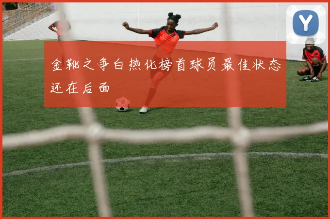 金靴之争白热化榜首球员最佳状态还在后面